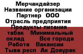 Мерчандайзер › Название организации ­ Партнер, ООО › Отрасль предприятия ­ Продукты питания, табак › Минимальный оклад ­ 1 - Все города Работа » Вакансии   . Тыва респ.,Ак-Довурак г.